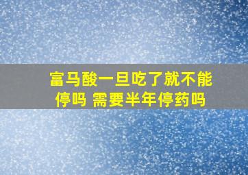 富马酸一旦吃了就不能停吗 需要半年停药吗